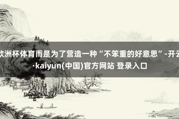欧洲杯体育而是为了营造一种“不笨重的好意思”-开云·kaiyun(中国)官方网站 登录入口