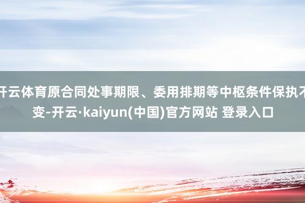 开云体育原合同处事期限、委用排期等中枢条件保执不变-开云·kaiyun(中国)官方网站 登录入口