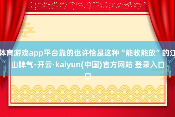体育游戏app平台靠的也许恰是这种“能收能放”的江山脾气-开云·kaiyun(中国)官方网站 登录入口