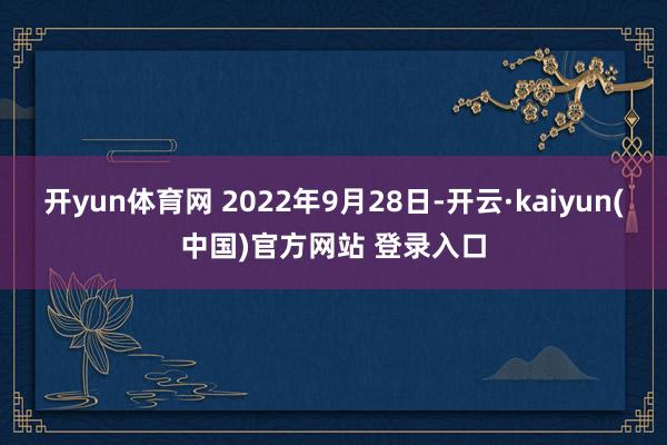 开yun体育网 2022年9月28日-开云·kaiyun(中国)官方网站 登录入口