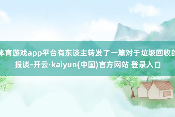 体育游戏app平台有东谈主转发了一篇对于垃圾回收的报谈-开云·kaiyun(中国)官方网站 登录入口