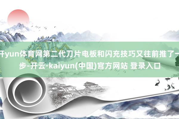 开yun体育网第二代刀片电板和闪充技巧又往前推了一步-开云·kaiyun(中国)官方网站 登录入口