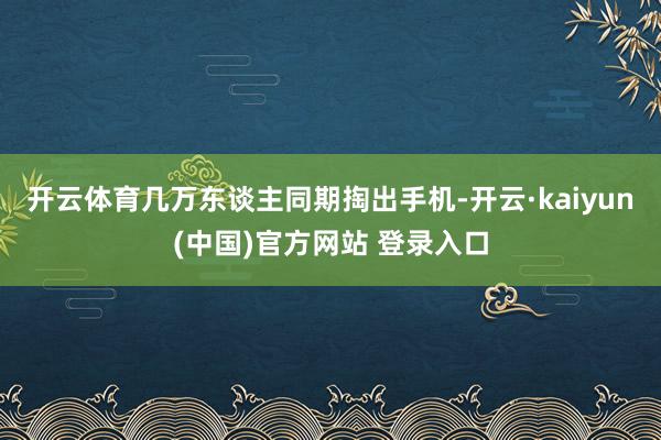 开云体育几万东谈主同期掏出手机-开云·kaiyun(中国)官方网站 登录入口