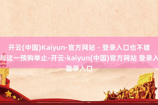 开云(中国)Kaiyun·官方网站 - 登录入口也不错参与这一预购举止-开云·kaiyun(中国)官方网站 登录入口