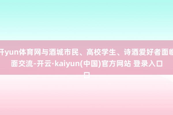 开yun体育网与酒城市民、高校学生、诗酒爱好者面临面交流-开云·kaiyun(中国)官方网站 登录入口