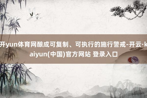 开yun体育网酿成可复制、可执行的施行警戒-开云·kaiyun(中国)官方网站 登录入口