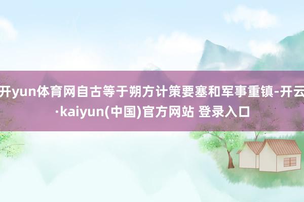 开yun体育网自古等于朔方计策要塞和军事重镇-开云·kaiyun(中国)官方网站 登录入口