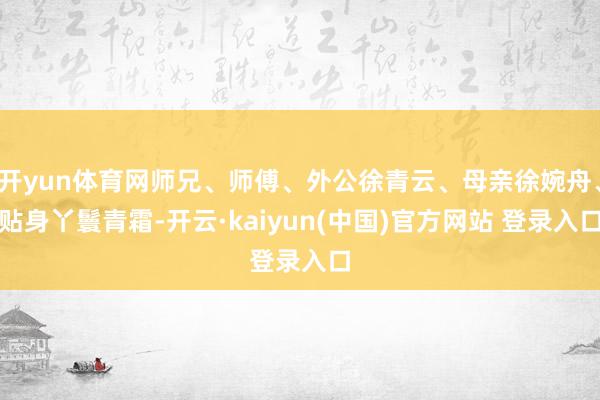 开yun体育网师兄、师傅、外公徐青云、母亲徐婉舟、贴身丫鬟青霜-开云·kaiyun(中国)官方网站 登录入口