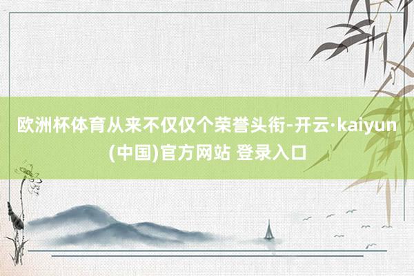 欧洲杯体育从来不仅仅个荣誉头衔-开云·kaiyun(中国)官方网站 登录入口
