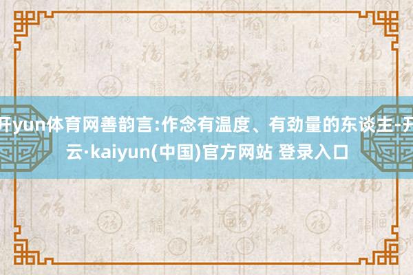 开yun体育网善韵言:作念有温度、有劲量的东谈主-开云·kaiyun(中国)官方网站 登录入口