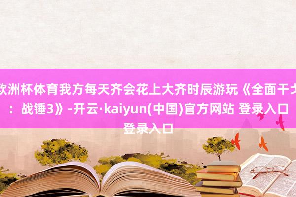 欧洲杯体育我方每天齐会花上大齐时辰游玩《全面干戈:战锤3》-开云·kaiyun(中国)官方网站 登录入口