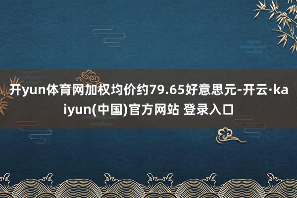 开yun体育网加权均价约79.65好意思元-开云·kaiyun(中国)官方网站 登录入口