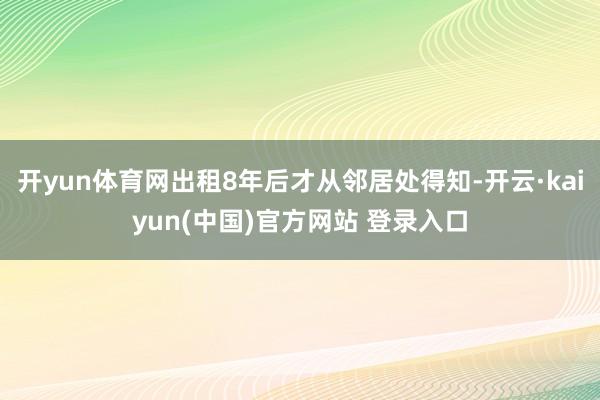 开yun体育网出租8年后才从邻居处得知-开云·kaiyun(中国)官方网站 登录入口