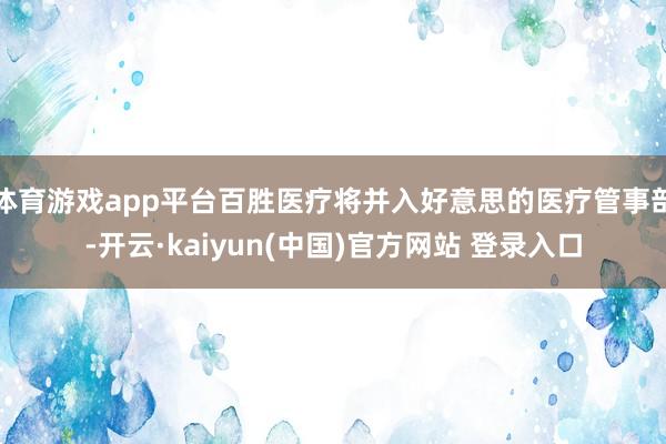 体育游戏app平台百胜医疗将并入好意思的医疗管事部-开云·kaiyun(中国)官方网站 登录入口