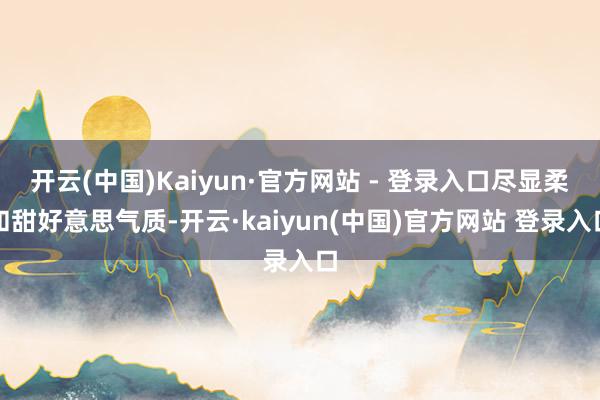 开云(中国)Kaiyun·官方网站 - 登录入口尽显柔和甜好意思气质-开云·kaiyun(中国)官方网站 登录入口