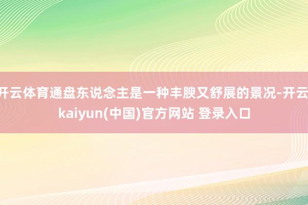 开云体育通盘东说念主是一种丰腴又舒展的景况-开云·kaiyun(中国)官方网站 登录入口