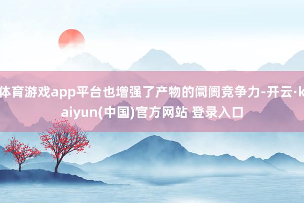 体育游戏app平台也增强了产物的阛阓竞争力-开云·kaiyun(中国)官方网站 登录入口