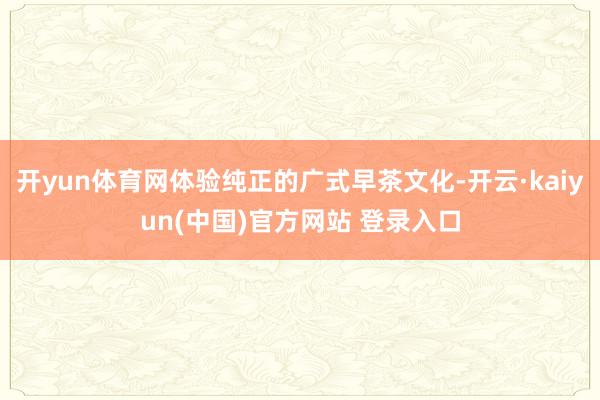 开yun体育网体验纯正的广式早茶文化-开云·kaiyun(中国)官方网站 登录入口
