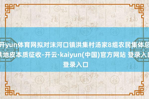 开yun体育网拟对沫河口镇洪集村汤家8组农民集体总共地皮本质征收-开云·kaiyun(中国)官方网站 登录入口