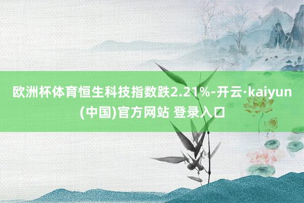 欧洲杯体育恒生科技指数跌2.21%-开云·kaiyun(中国)官方网站 登录入口
