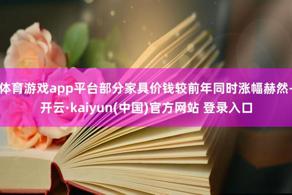 体育游戏app平台部分家具价钱较前年同时涨幅赫然-开云·kaiyun(中国)官方网站 登录入口