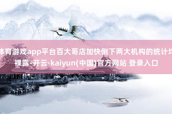 体育游戏app平台百大哥店加快倒下两大机构的统计均裸露-开云·kaiyun(中国)官方网站 登录入口
