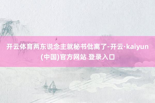 开云体育两东说念主就秘书仳离了-开云·kaiyun(中国)官方网站 登录入口