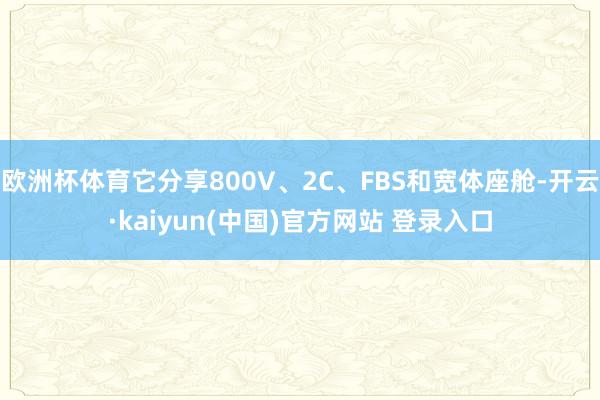 欧洲杯体育它分享800V、2C、FBS和宽体座舱-开云·kaiyun(中国)官方网站 登录入口