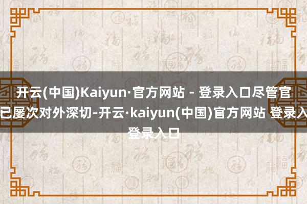 开云(中国)Kaiyun·官方网站 - 登录入口尽管官方已屡次对外深切-开云·kaiyun(中国)官方网站 登录入口