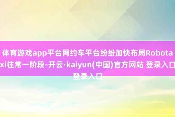 体育游戏app平台网约车平台纷纷加快布局Robotaxi往常一阶段-开云·kaiyun(中国)官方网站 登录入口