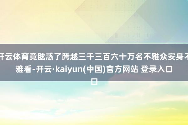 开云体育竟眩惑了跨越三千三百六十万名不雅众安身不雅看-开云·kaiyun(中国)官方网站 登录入口