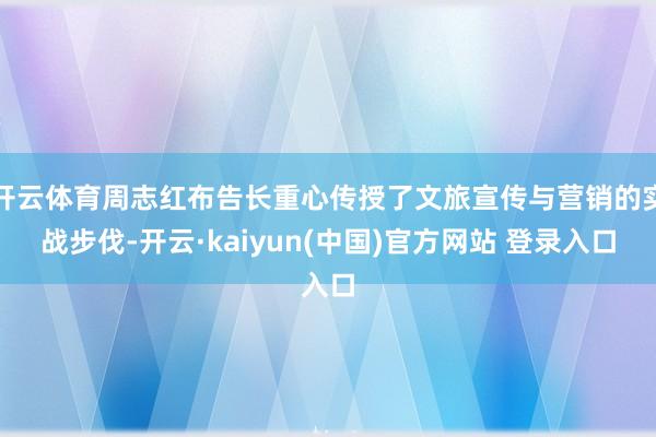开云体育周志红布告长重心传授了文旅宣传与营销的实战步伐-开云·kaiyun(中国)官方网站 登录入口