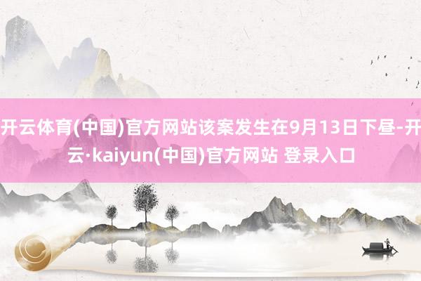 开云体育(中国)官方网站该案发生在9月13日下昼-开云·kaiyun(中国)官方网站 登录入口