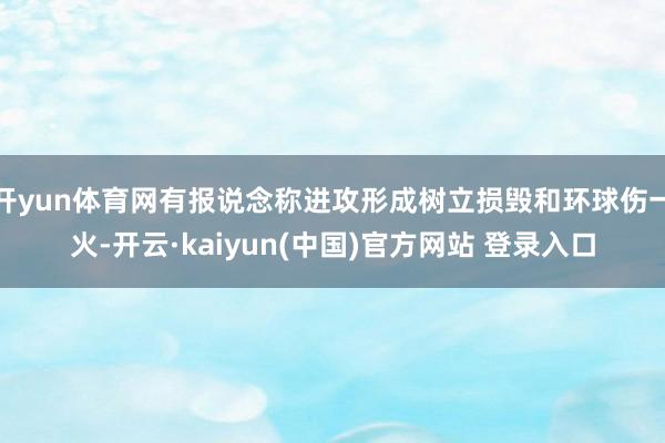 开yun体育网有报说念称进攻形成树立损毁和环球伤一火-开云·kaiyun(中国)官方网站 登录入口